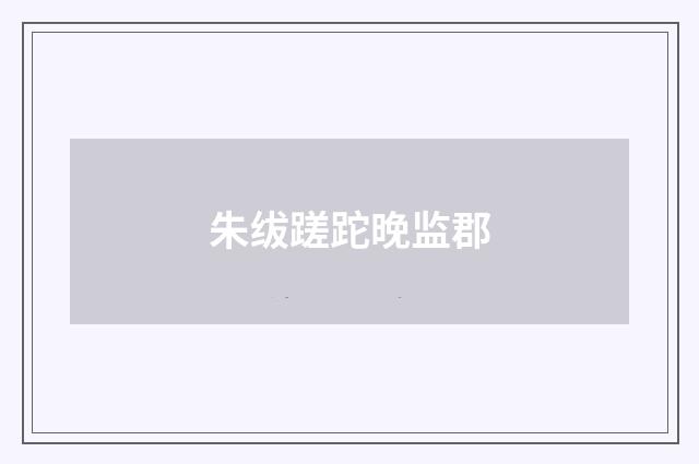 朱绂蹉跎晚监郡