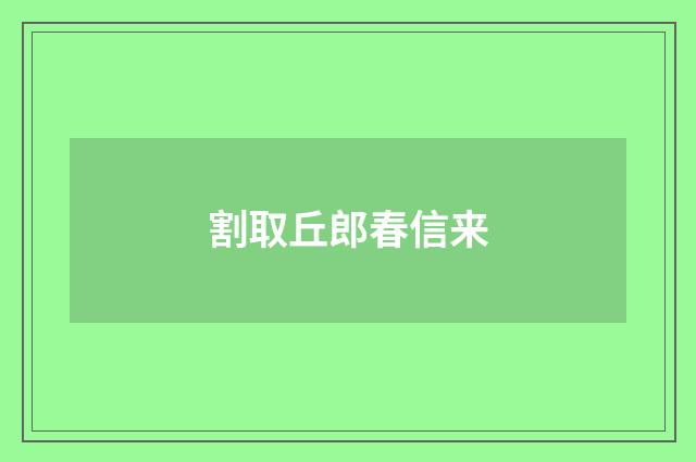 割取丘郎春信来