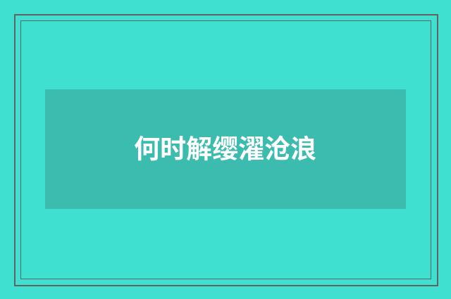 何时解缨濯沧浪