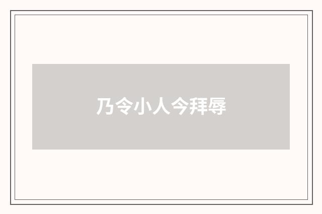 乃令小人今拜辱