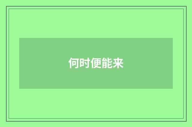 何时便能来