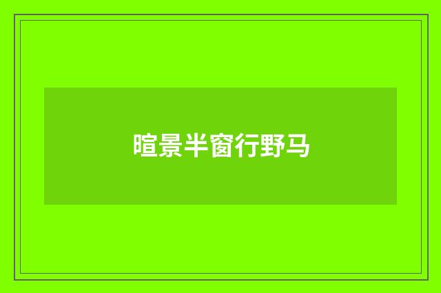 暄景半窗行野马