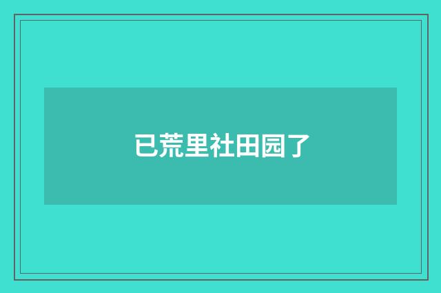 已荒里社田园了