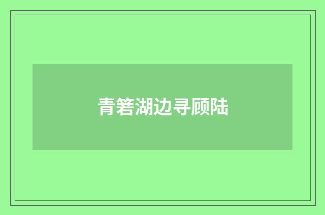 青箬湖边寻顾陆