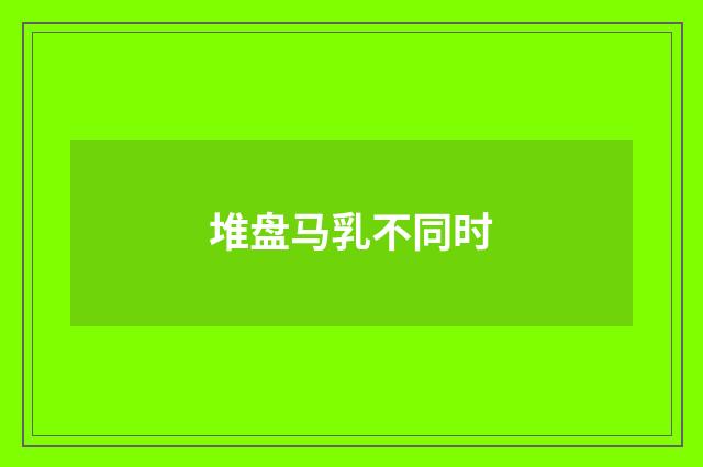堆盘马乳不同时