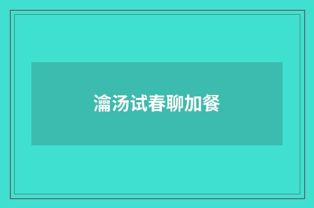 瀹汤试春聊加餐