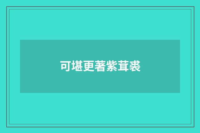 可堪更著紫茸裘