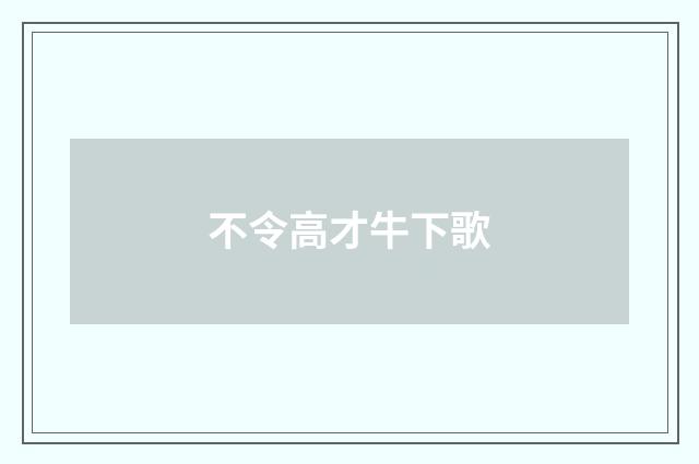 不令高才牛下歌