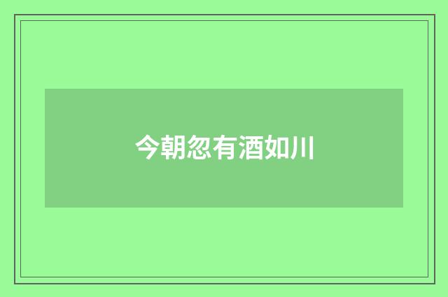 今朝忽有酒如川