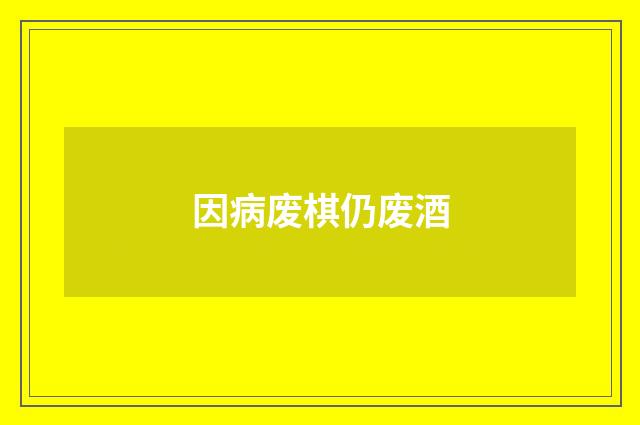 因病废棋仍废酒