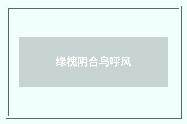 绿槐阴合鸟呼风