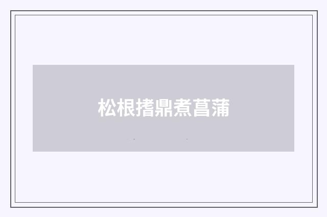 松根搘鼎煮菖蒲