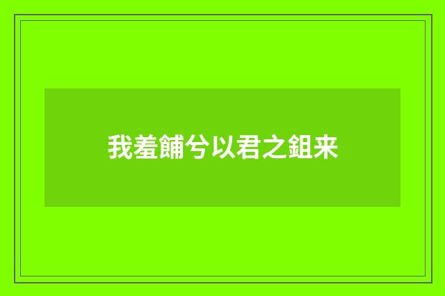我羞餔兮以君之鉏来