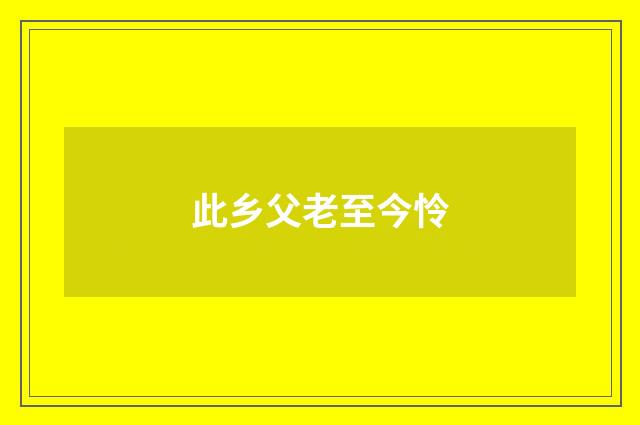 此乡父老至今怜