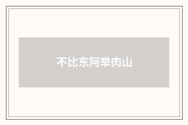 不比东阿举肉山