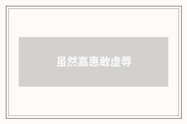 虽然嘉惠敢虚辱