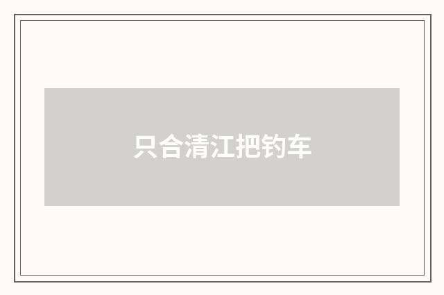 只合清江把钓车