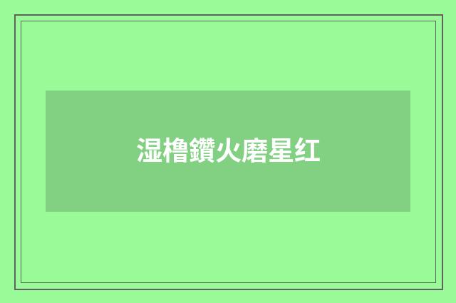 湿橹鑽火磨星红
