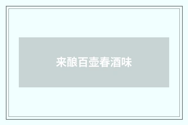 来酿百壶春酒味