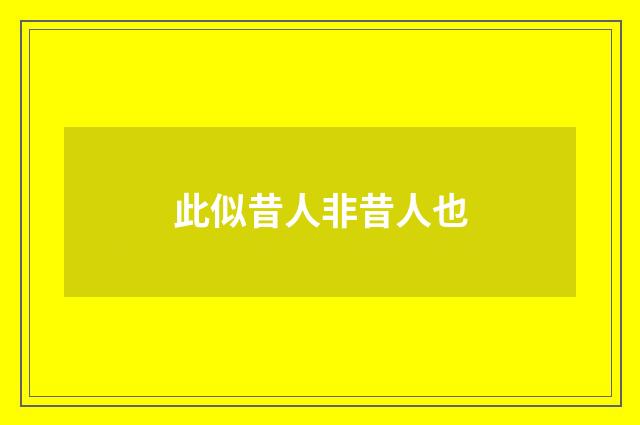 此似昔人非昔人也