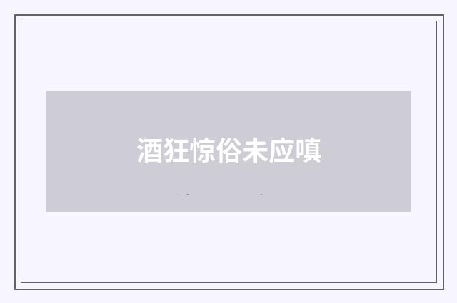 酒狂惊俗未应嗔