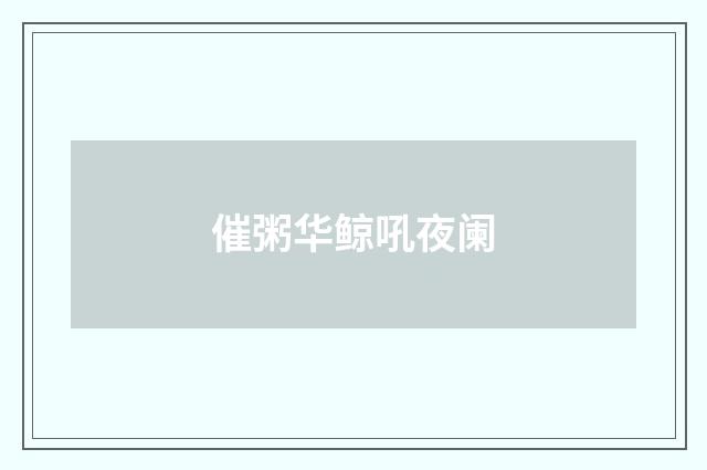 催粥华鲸吼夜阑