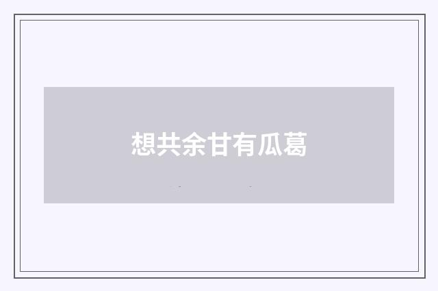 想共余甘有瓜葛