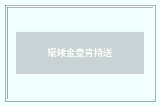 矲矮金壶肯持送