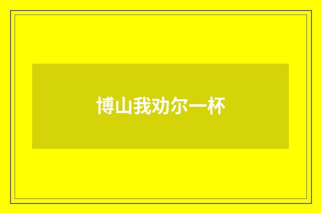 博山我劝尔一杯