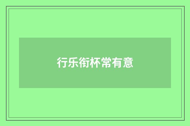 行乐衔杯常有意