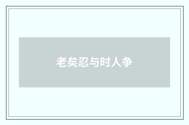 老矣忍与时人争