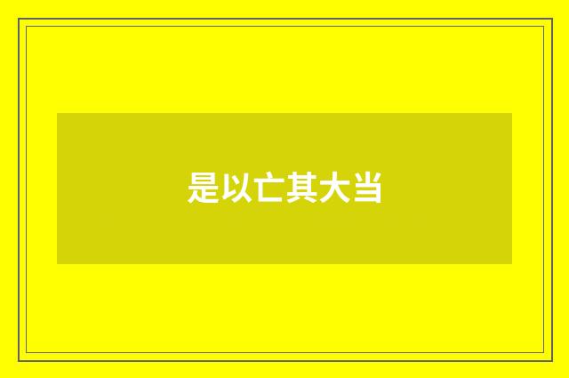 是以亡其大当