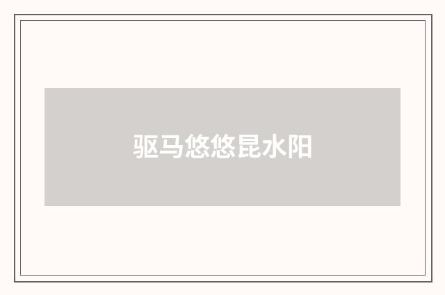 驱马悠悠昆水阳