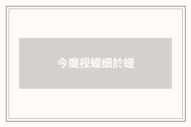 今魔视蟆细於螘