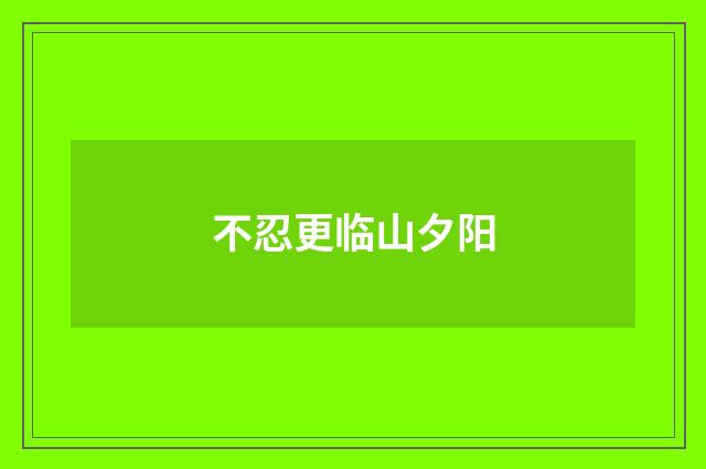 不忍更临山夕阳