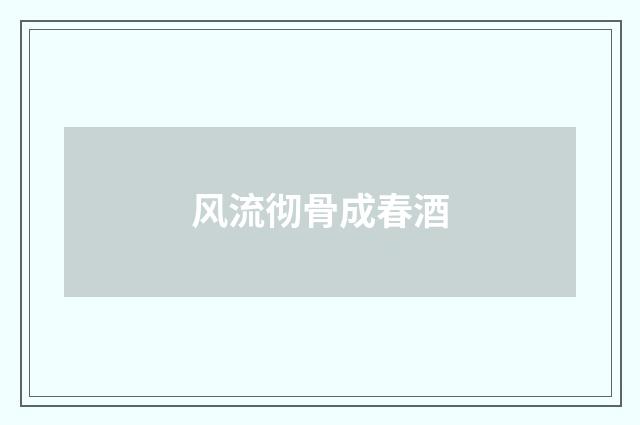 风流彻骨成春酒