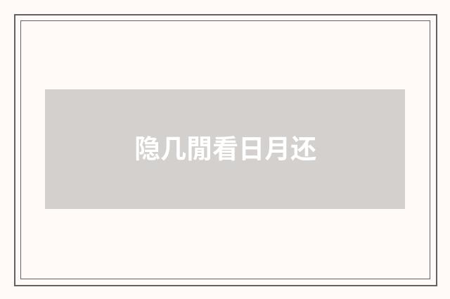 隐几閒看日月还