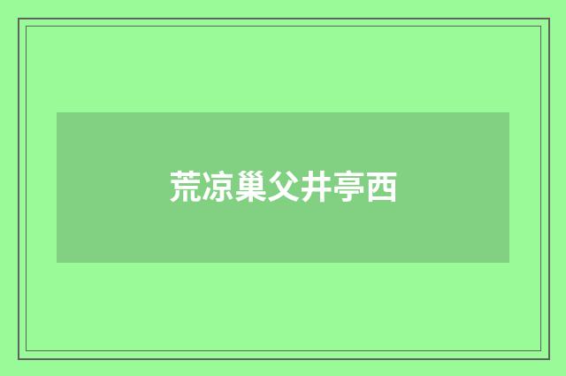 荒凉巢父井亭西