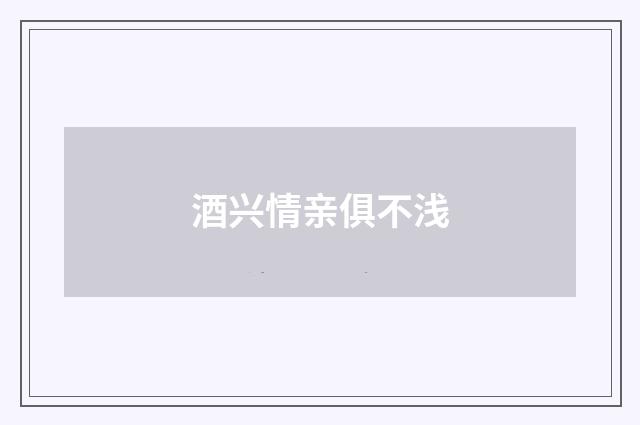 酒兴情亲俱不浅