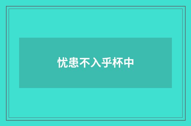 忧患不入乎杯中