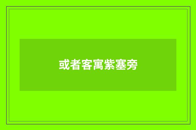 或者客寓紫塞旁