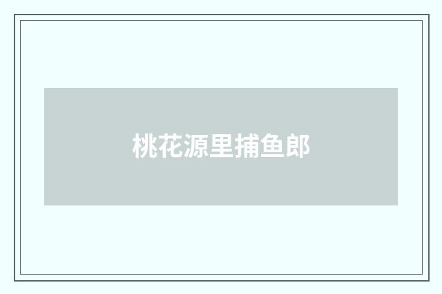 桃花源里捕鱼郎
