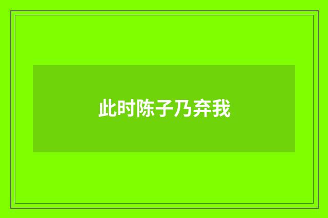 此时陈子乃弃我