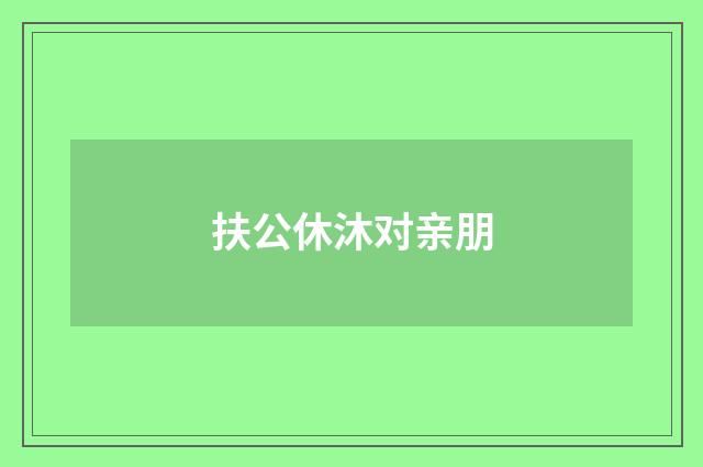 扶公休沐对亲朋