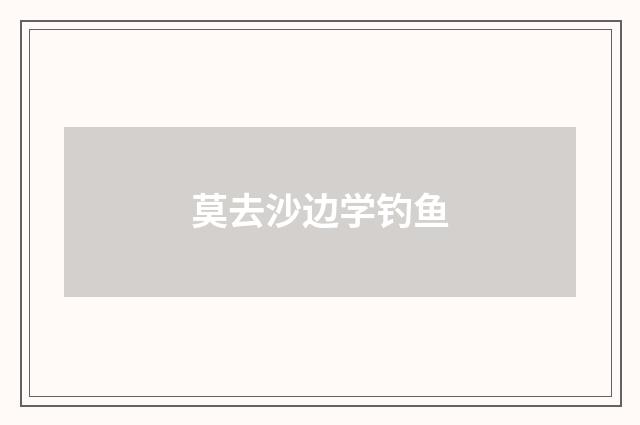 莫去沙边学钓鱼