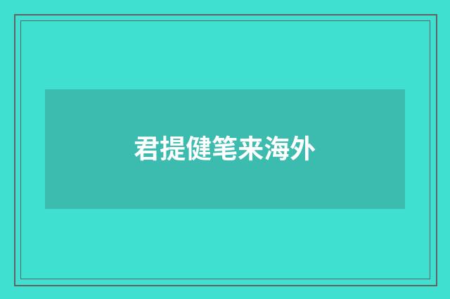 君提健笔来海外