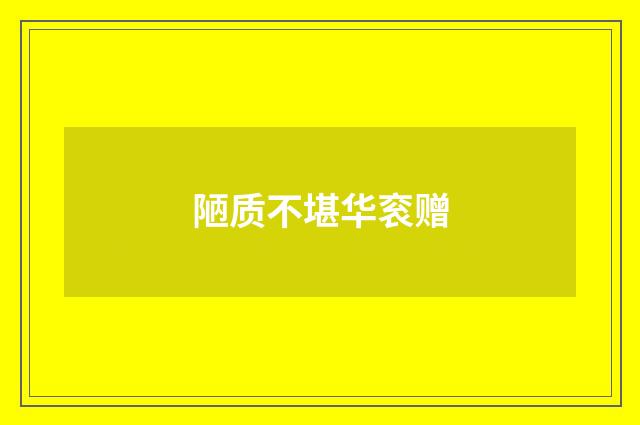 陋质不堪华衮赠