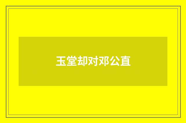 玉堂却对邓公直