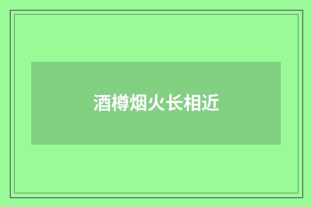酒樽烟火长相近