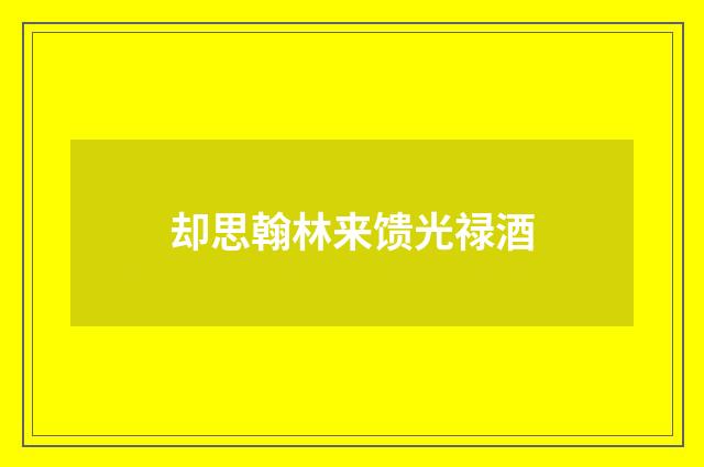 却思翰林来馈光禄酒